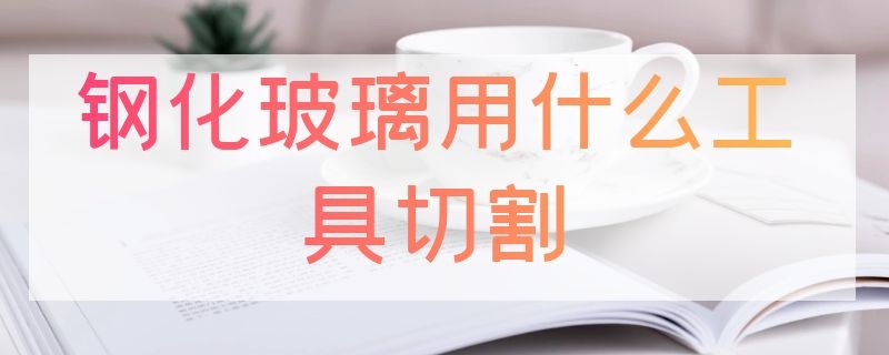 钢化玻璃用什么工具切割