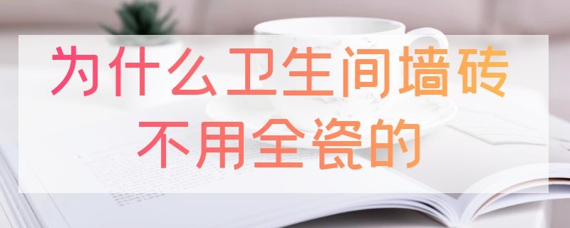 为什么卫生间墙砖不用全瓷的