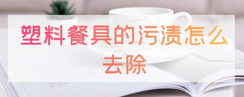 塑料餐具的污渍怎么去除