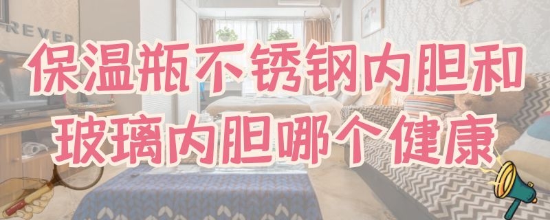 保温瓶不锈钢内胆和玻璃内胆哪个健康