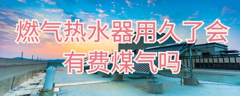 燃气热水器用久了会有费煤气吗