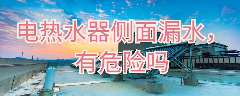 电热水器侧面漏水有危险吗