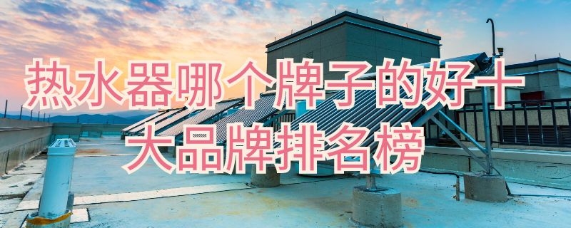 热水器哪个牌子的好十大品牌排名榜