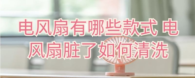 电风扇有哪些款式 电风扇脏了如何清洗