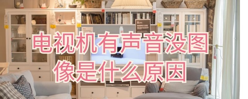 电视机有声音没图像是什么原因 电视机有声音没图像是什么原因