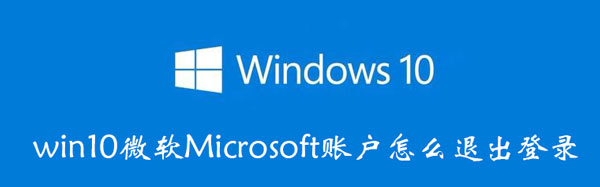 win10微软Microsoft账户怎么退出登录（windows10微软账户怎么退出）