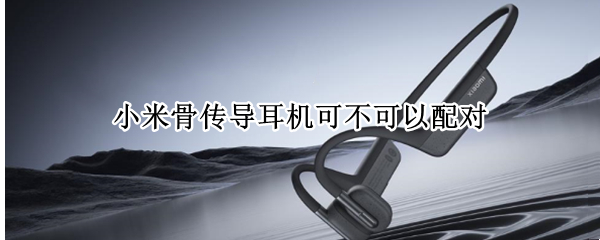 小米骨传导耳机可不可以配对 小米骨传导耳机可不可以配对手机