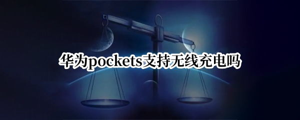 华为pockets支持无线充电吗（华为畅享20por可以无线充电吗）