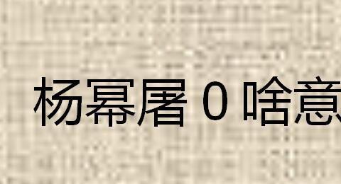 杨幂屠0啥意思 杨幂刺杀小说家屠0什么意思