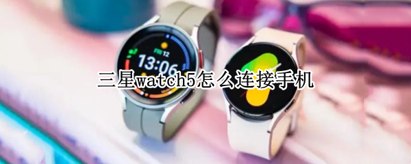 三星watch5怎么连接手机（三星watch3怎么连接手机）