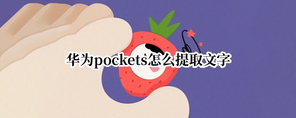 华为pockets怎么提取文字 华为手机自带提取文字