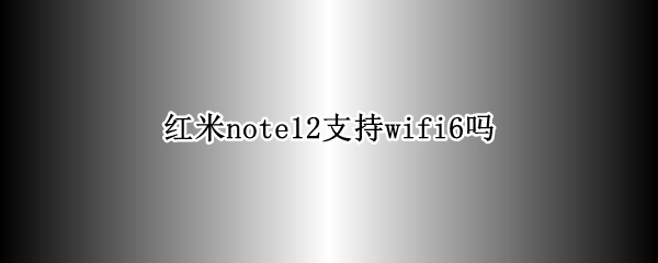 红米note12支持wifi6吗（红米note11支持wifi6吗）