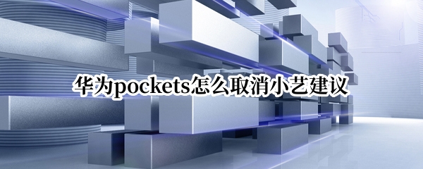 华为pockets怎么取消小艺建议 华为如何取消小艺建议