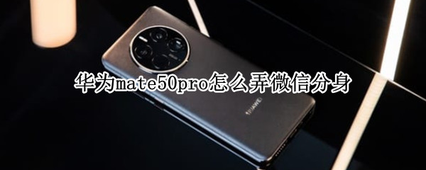 华为mate50pro怎么弄微信分身 华为p50pro怎么弄微信分身