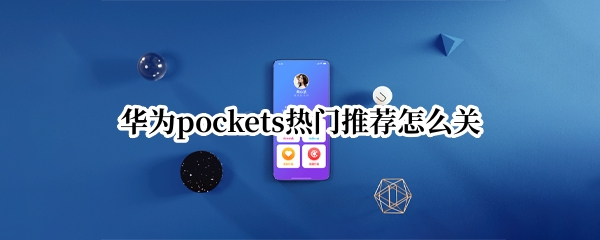 华为pockets热门推荐怎么关（华为如何关热门推荐）