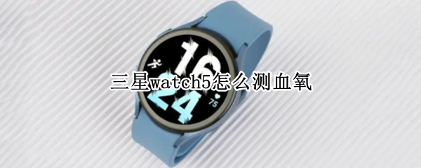 三星watch5怎么测血氧（三星watch4血氧）