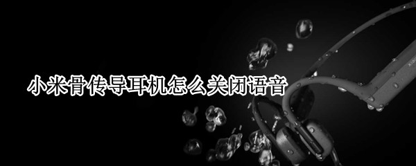 小米骨传导耳机怎么关闭语音 小米骨传导耳机如何连接