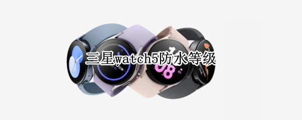 三星watch5防水等级（iwatch5防水等级）