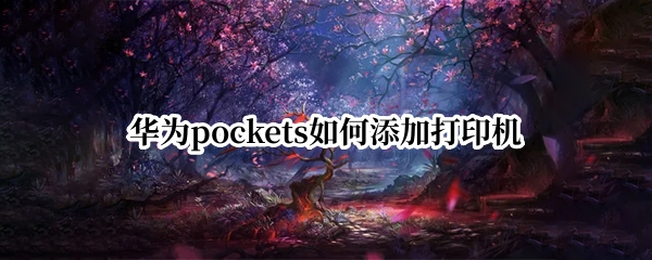 华为pockets如何添加打印机（华为手机如何手动添加打印机）