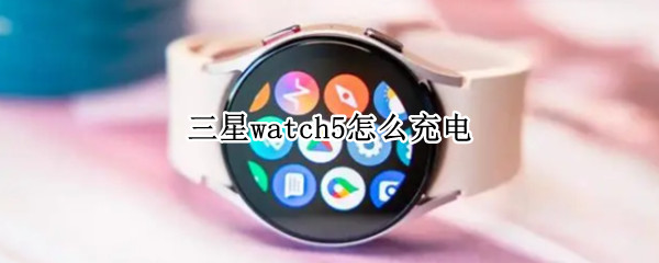 三星watch5怎么充电（三星手表怎么用手机充电）