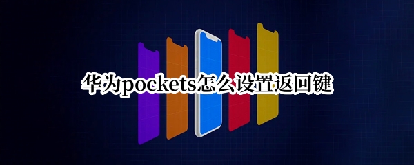 华为pockets怎么设置返回键（pocket华为下载）