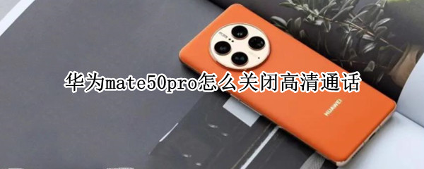 华为mate50pro怎么关闭高清通话（华为荣耀50pro高清通话怎么关闭）