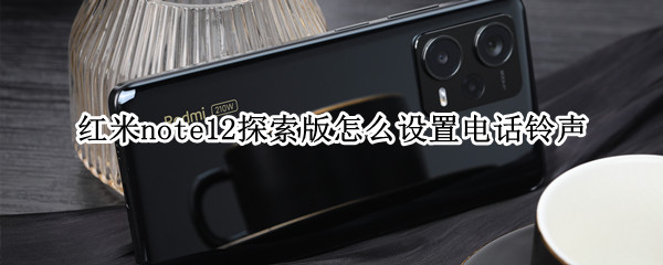 红米note12探索版怎么设置电话铃声 为什么红米note设置不了铃声
