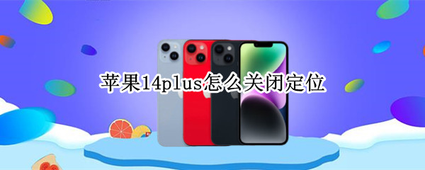 苹果14plus怎么关闭定位 iphone12怎样关掉定位