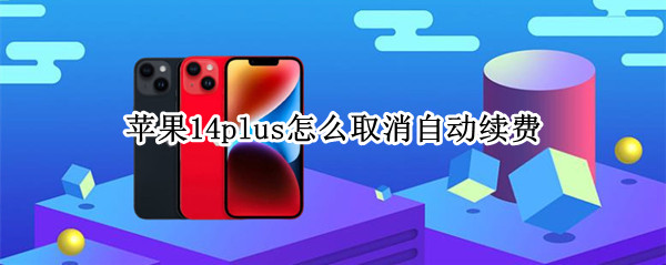 苹果14plus怎么取消自动续费（苹果14.6怎么取消自动续费）