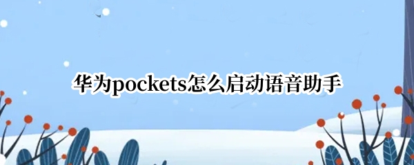 华为pockets怎么启动语音助手（如何开起华为手机上的语音助手）