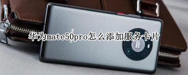 华为mate50pro怎么添加服务卡片 mate40pro服务卡片怎么添加