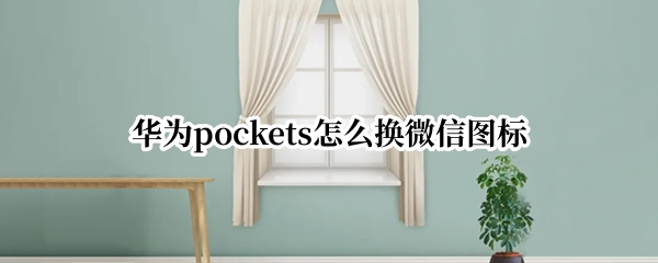 华为pockets怎么换微信图标 华为手机微信图标怎么换成别的图标