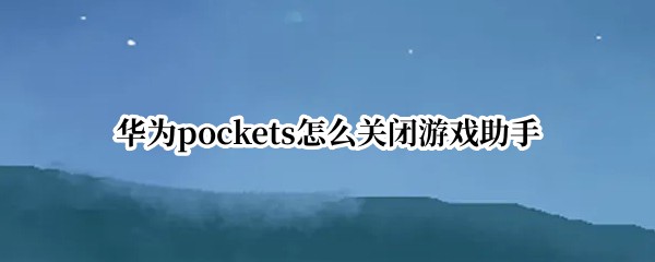 华为pockets怎么关闭游戏助手（玩游戏时华为应用助手怎么关闭）