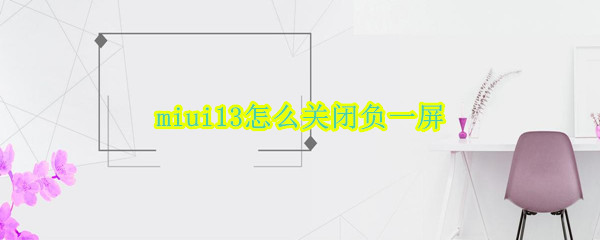 miui13怎么关闭负一屏（miui13怎么关闭负一屏的推荐卡片）
