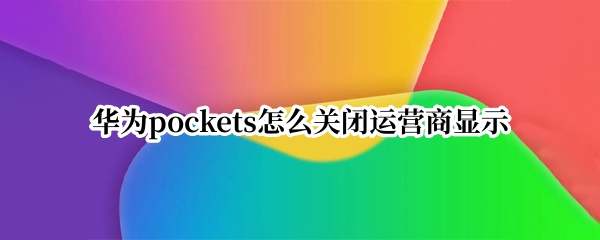 华为pockets怎么关闭运营商显示