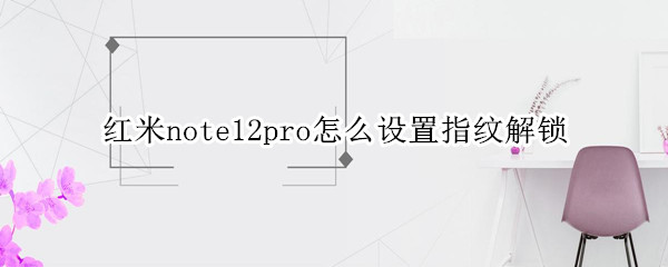 红米note12pro怎么设置指纹解锁 红米note10pro的指纹解锁在哪