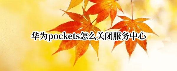 华为pockets怎么关闭服务中心 彻底关闭华为服务中心