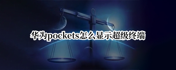 华为pockets怎么显示超级终端（华为超级终端连接哪些设备）