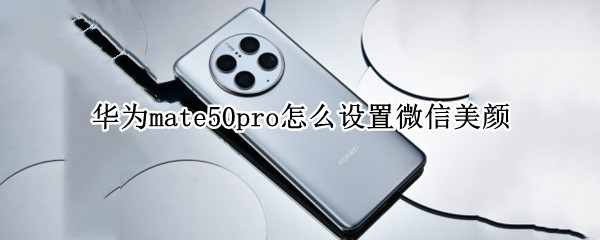 华为mate50pro怎么设置微信美颜 华为mate20pro设置微信美颜