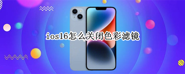 ios16怎么关闭色彩滤镜 ios色彩滤镜怎么调才鲜艳