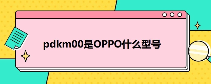 pdkm00是OPPO什么型号（oppo pdm00是什么型号）