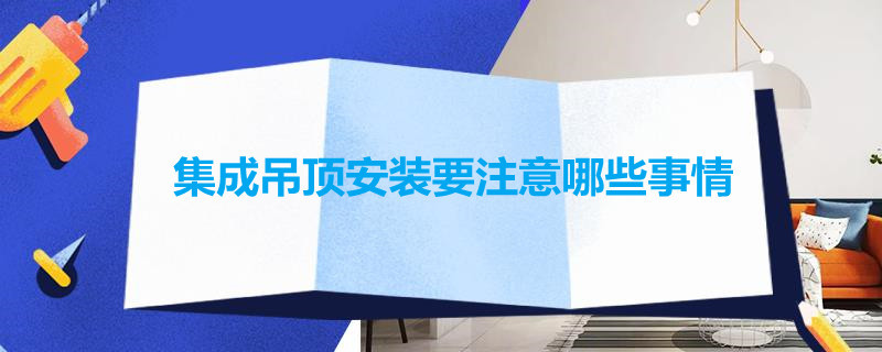 集成吊顶安装要注意哪些事情 集成吊顶安装要注意哪些事情呢