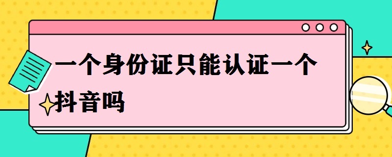 一个身份证只能*一个抖音吗 一个身份证能有几个抖音