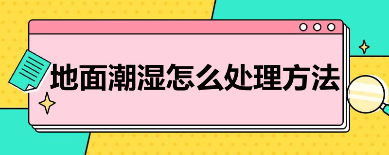 地面潮湿怎么处理方法（地面潮湿怎么处理方法图片）