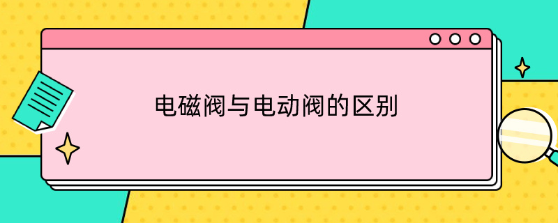 电磁阀与电动阀的区别 电磁阀与电动阀的区别与联系