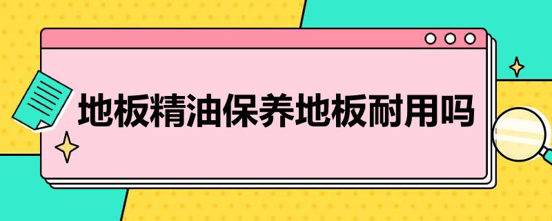 地板精油保养地板耐用吗（地板精油保养地板耐用吗）