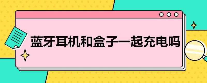 蓝牙耳机和盒子一起充电吗 蓝牙耳机和盒子一起充电吗