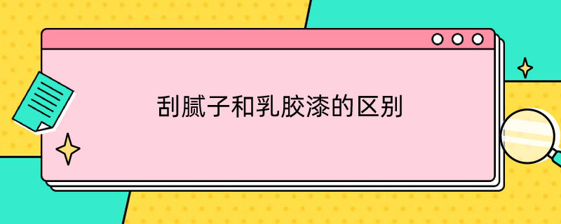 刮腻子和乳胶漆的区别（刮腻子和乳胶漆的区别是什么）