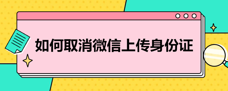 如何取消微信上传身份证（取消微信上传身份证提示）