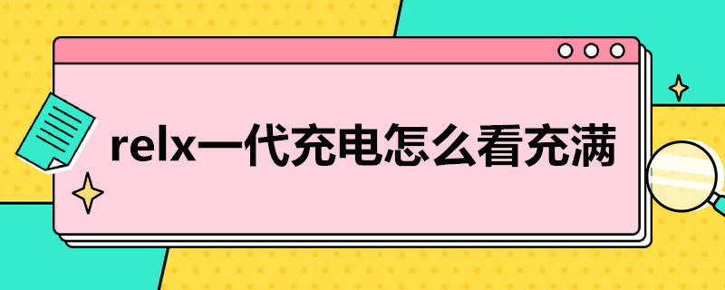 relx一代充电怎么看充满 relx一代怎样才算充好电了